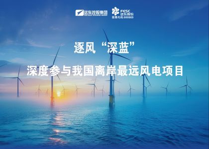 逐風(fēng)“深藍(lán)”！遠(yuǎn)東深度參與我國(guó)離岸最遠(yuǎn)風(fēng)電項(xiàng)目